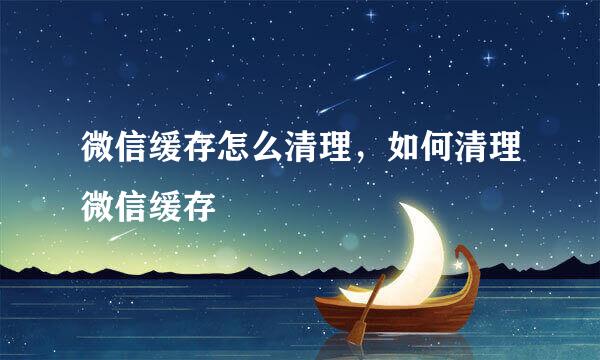微信缓存怎么清理，如何清理微信缓存