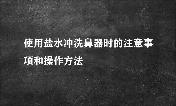 使用盐水冲洗鼻器时的注意事项和操作方法