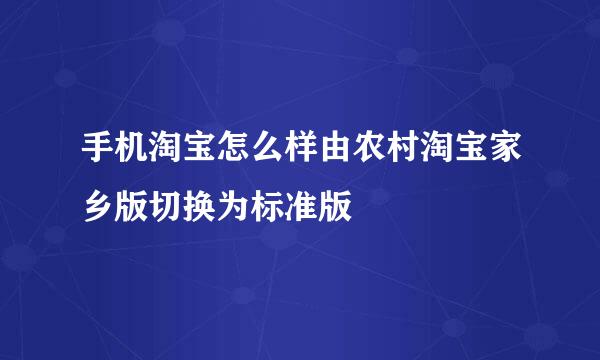 手机淘宝怎么样由农村淘宝家乡版切换为标准版