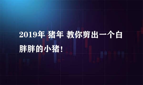 2019年 猪年 教你剪出一个白胖胖的小猪！
