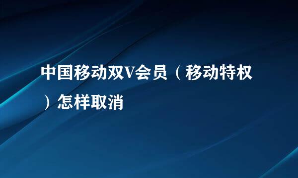中国移动双V会员（移动特权）怎样取消