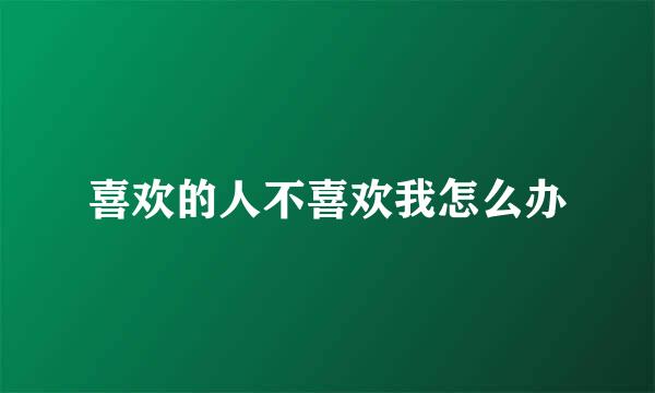 喜欢的人不喜欢我怎么办