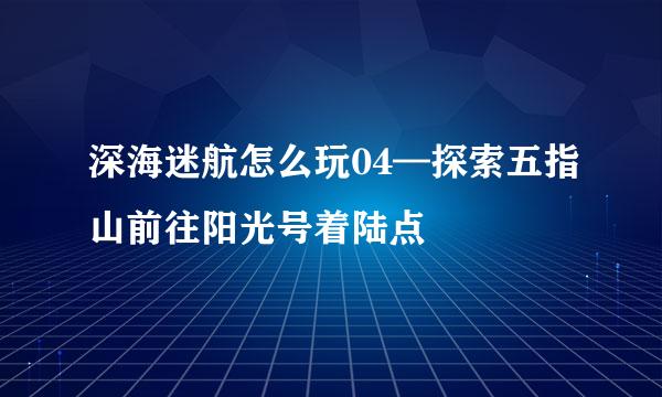 深海迷航怎么玩04—探索五指山前往阳光号着陆点