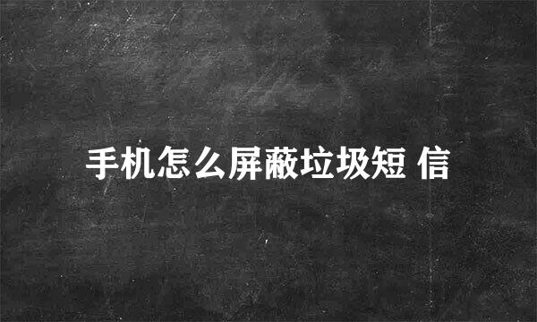 手机怎么屏蔽垃圾短 信
