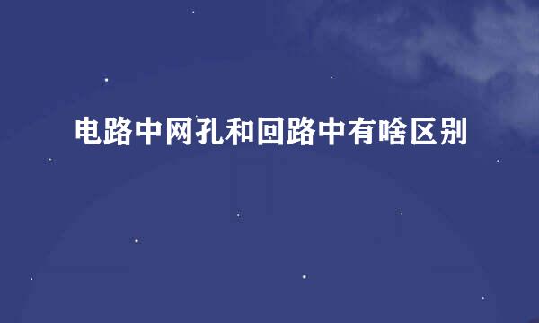 电路中网孔和回路中有啥区别