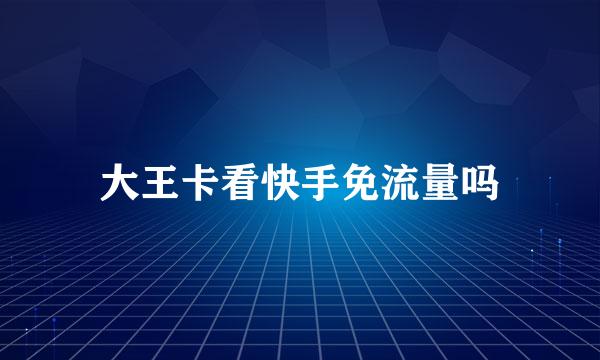 大王卡看快手免流量吗