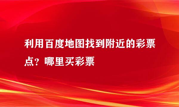 利用百度地图找到附近的彩票点？哪里买彩票