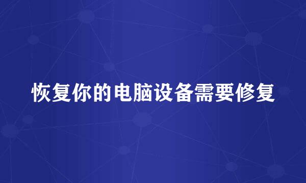 恢复你的电脑设备需要修复