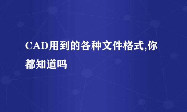 CAD用到的各种文件格式,你都知道吗