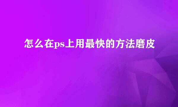 怎么在ps上用最快的方法磨皮