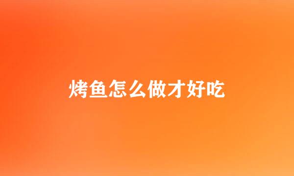 烤鱼怎么做才好吃