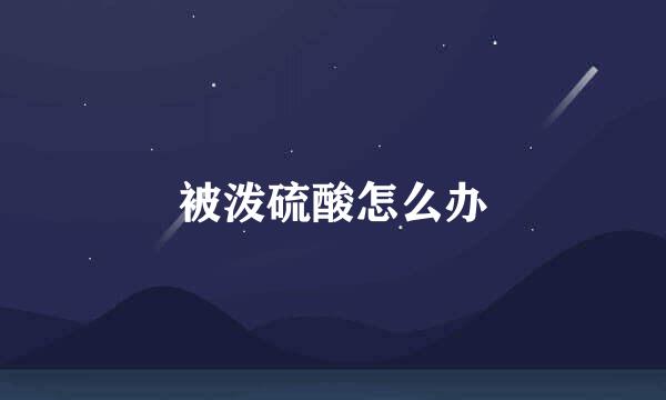 被泼硫酸怎么办
