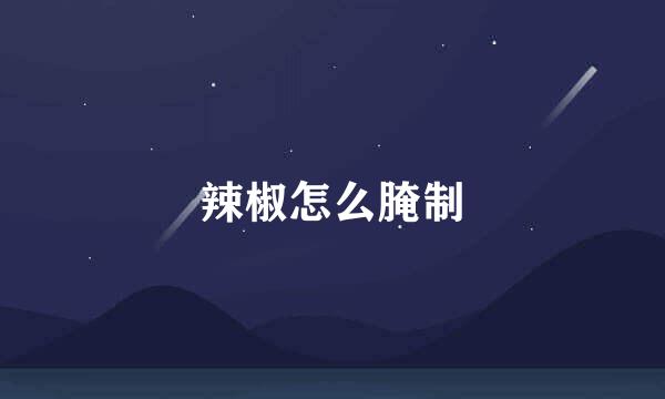 辣椒怎么腌制