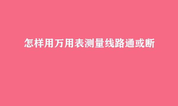怎样用万用表测量线路通或断