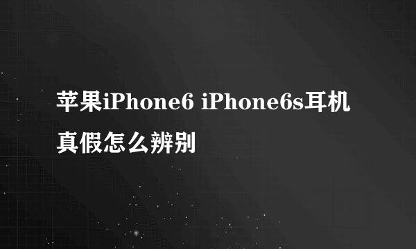 苹果iPhone6 iPhone6s耳机真假怎么辨别