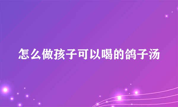 怎么做孩子可以喝的鸽子汤