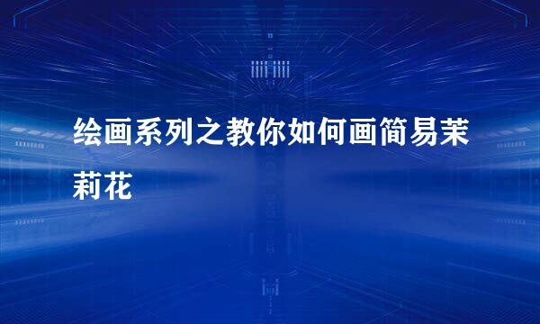 绘画系列之教你如何画简易茉莉花