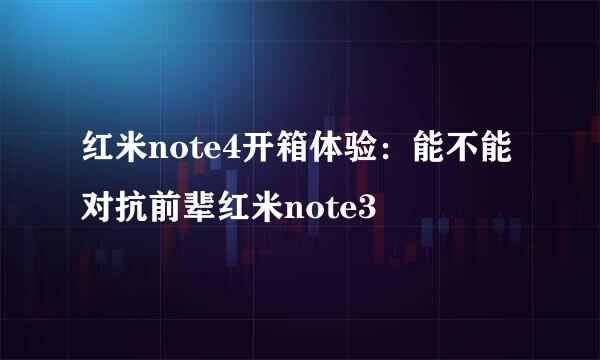 红米note4开箱体验：能不能对抗前辈红米note3