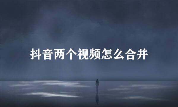 抖音两个视频怎么合并