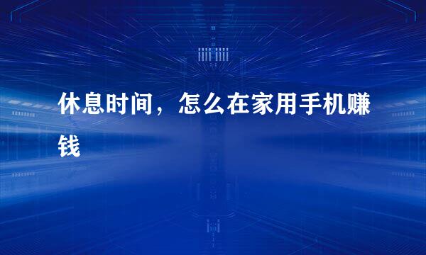 休息时间，怎么在家用手机赚钱