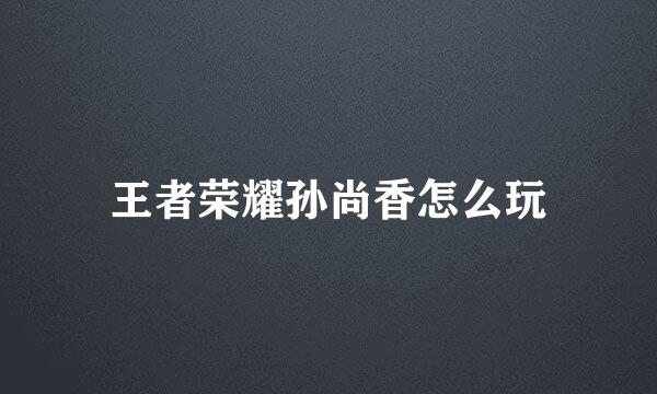 王者荣耀孙尚香怎么玩