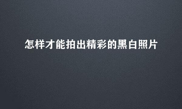 怎样才能拍出精彩的黑白照片