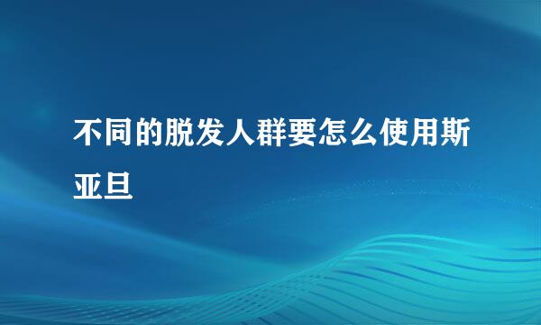 不同的脱发人群要怎么使用斯亚旦
