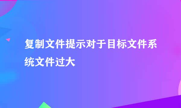 复制文件提示对于目标文件系统文件过大