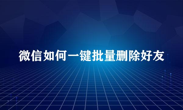 微信如何一键批量删除好友