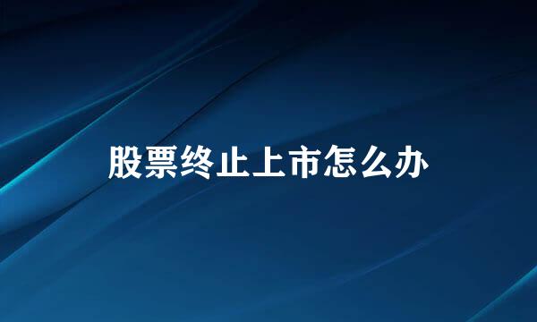 股票终止上市怎么办