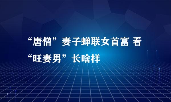 “唐僧”妻子蝉联女首富 看“旺妻男”长啥样