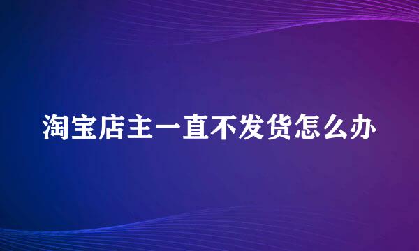淘宝店主一直不发货怎么办