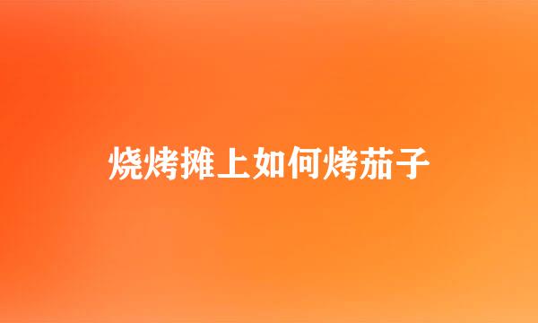 烧烤摊上如何烤茄子