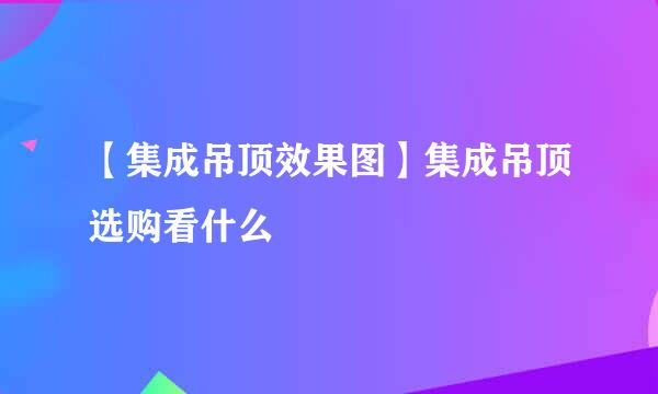 【集成吊顶效果图】集成吊顶选购看什么