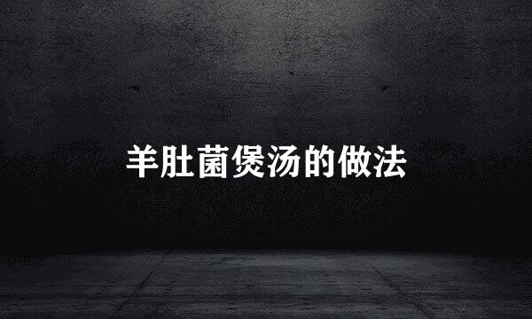 羊肚菌煲汤的做法