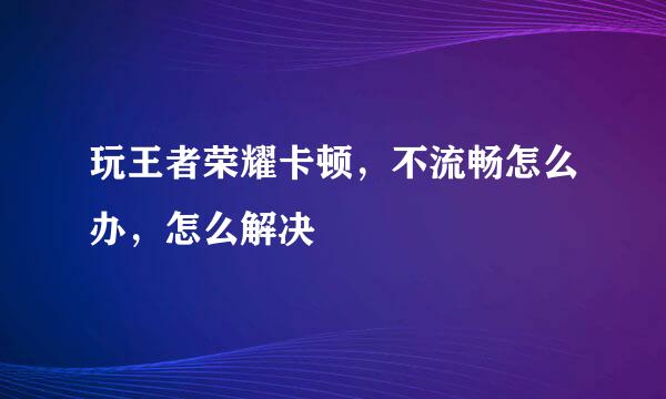 玩王者荣耀卡顿，不流畅怎么办，怎么解决