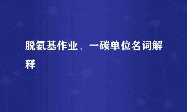 脱氨基作业、一碳单位名词解释