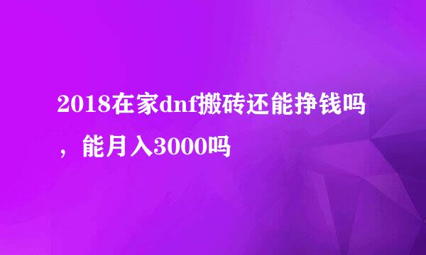 2018在家dnf搬砖还能挣钱吗，能月入3000吗