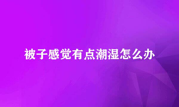 被子感觉有点潮湿怎么办