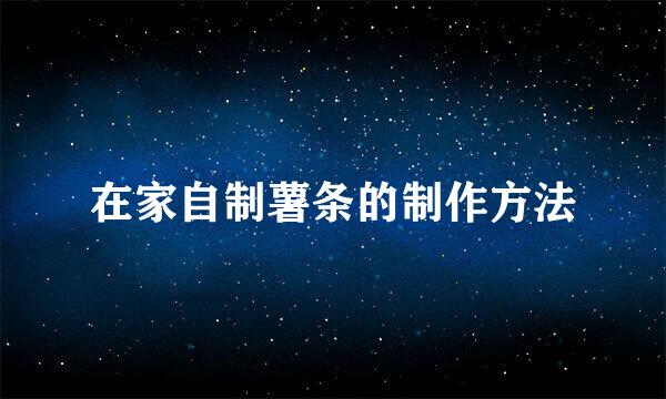 在家自制薯条的制作方法
