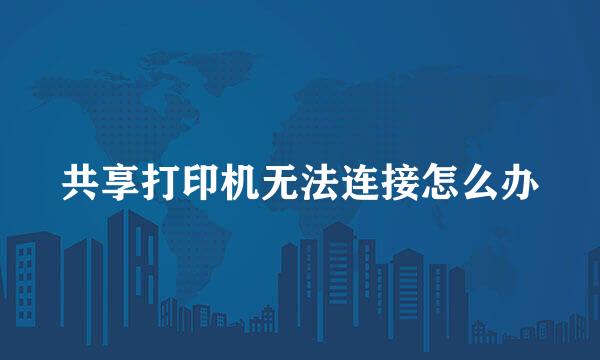 共享打印机无法连接怎么办