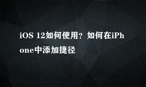 iOS 12如何使用？如何在iPhone中添加捷径