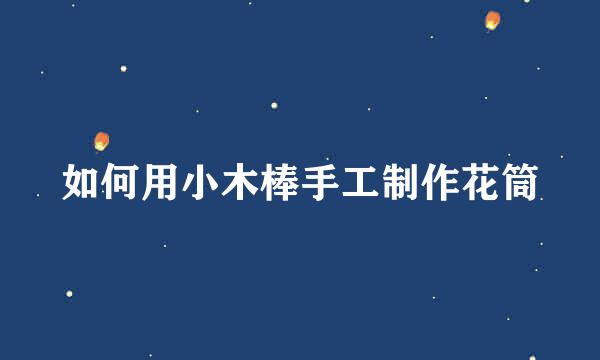 如何用小木棒手工制作花筒