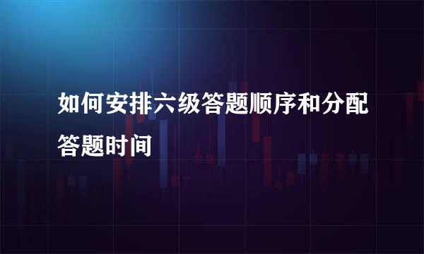 如何安排六级答题顺序和分配答题时间