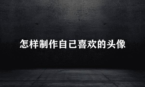 怎样制作自己喜欢的头像