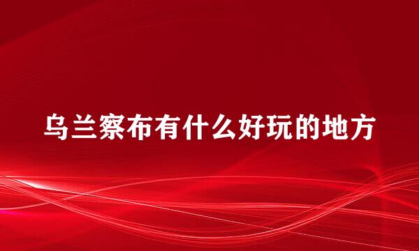 乌兰察布有什么好玩的地方