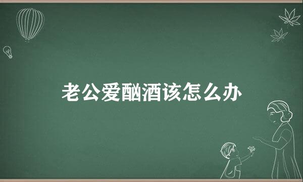 老公爱酗酒该怎么办