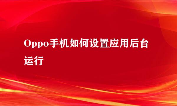 Oppo手机如何设置应用后台运行