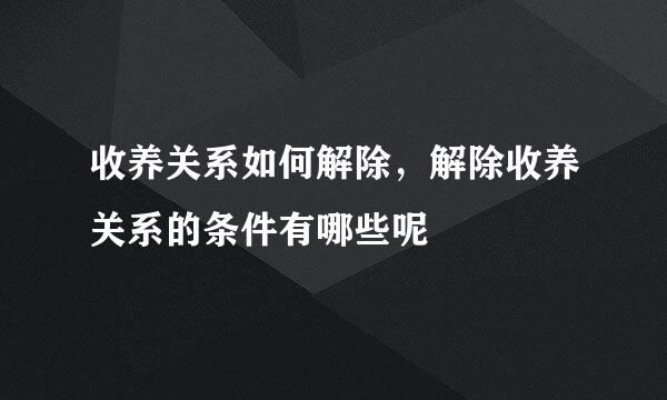 收养关系如何解除，解除收养关系的条件有哪些呢