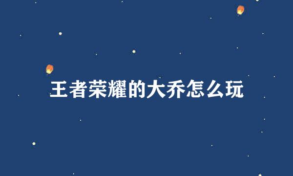 王者荣耀的大乔怎么玩